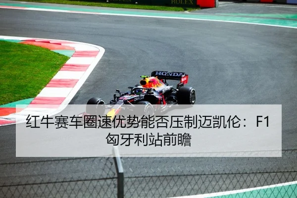 红牛赛车圈速优势能否压制迈凯伦：F1匈牙利站前瞻