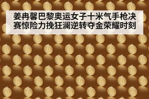 姜冉馨巴黎奥运女子十米气手枪决赛惊险力挽狂澜逆转夺金荣耀时刻