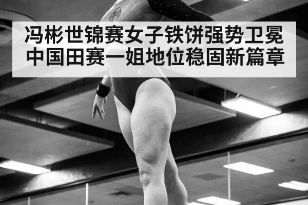 冯彬世锦赛女子铁饼强势卫冕 中国田赛一姐地位稳固新篇章