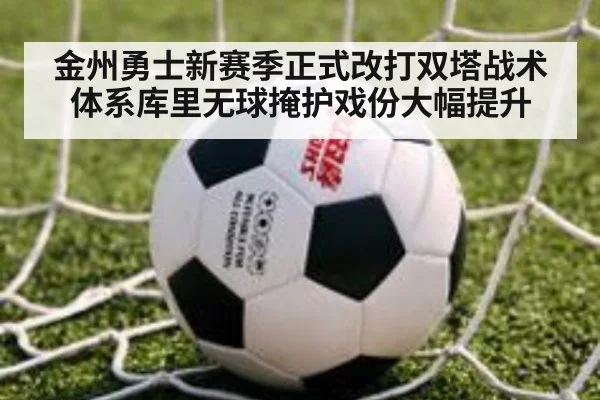 金州勇士新赛季正式改打双塔战术体系库里无球掩护戏份大幅提升