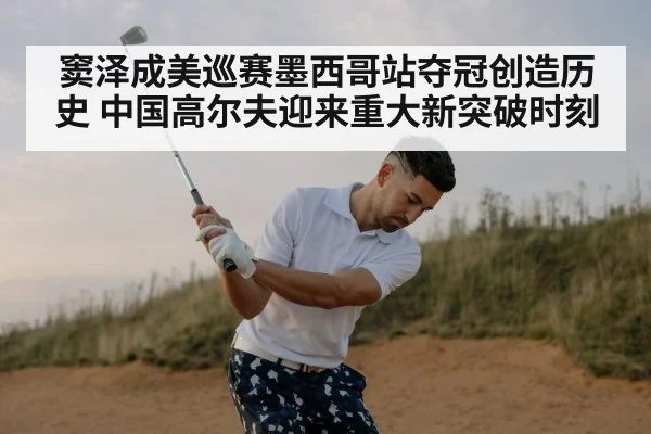 窦泽成美巡赛墨西哥站夺冠创造历史 中国高尔夫迎来重大新突破时刻