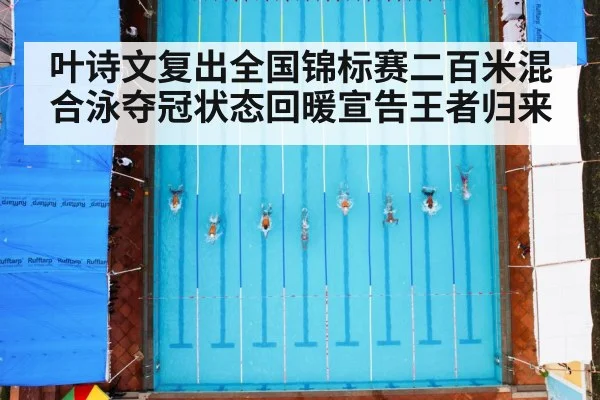 叶诗文复出全国锦标赛二百米混合泳夺冠状态回暖宣告王者归来