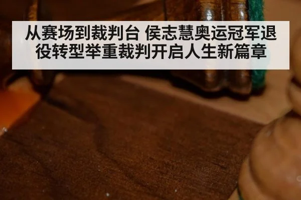 从赛场到裁判台 侯志慧奥运冠军退役转型举重裁判开启人生新篇章