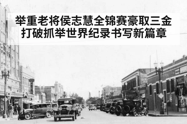 举重老将侯志慧全锦赛豪取三金打破抓举世界纪录书写新篇章